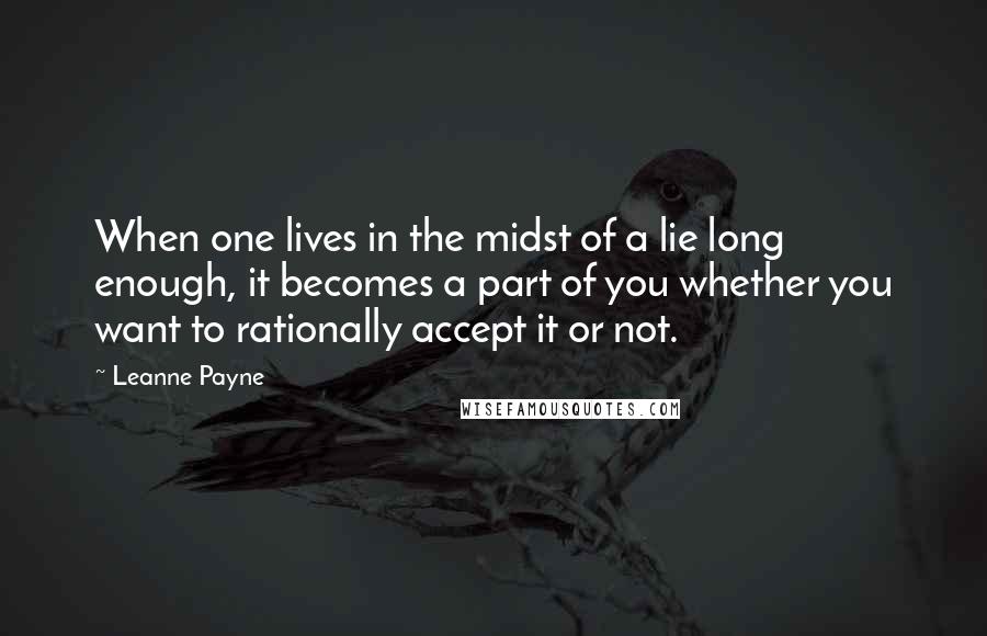 Leanne Payne Quotes: When one lives in the midst of a lie long enough, it becomes a part of you whether you want to rationally accept it or not.