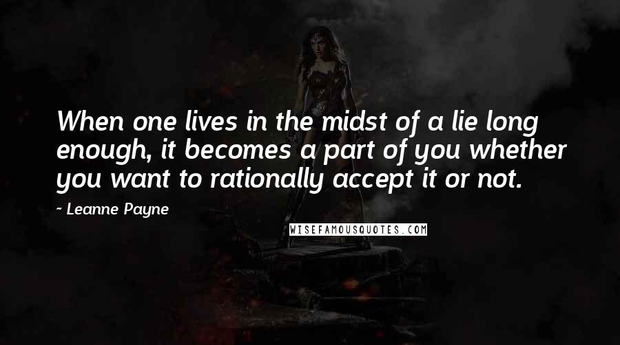 Leanne Payne Quotes: When one lives in the midst of a lie long enough, it becomes a part of you whether you want to rationally accept it or not.