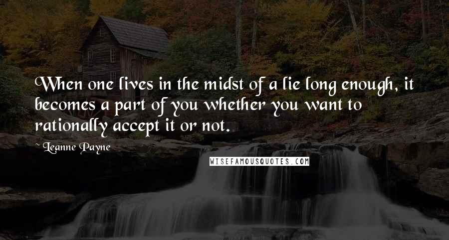 Leanne Payne Quotes: When one lives in the midst of a lie long enough, it becomes a part of you whether you want to rationally accept it or not.