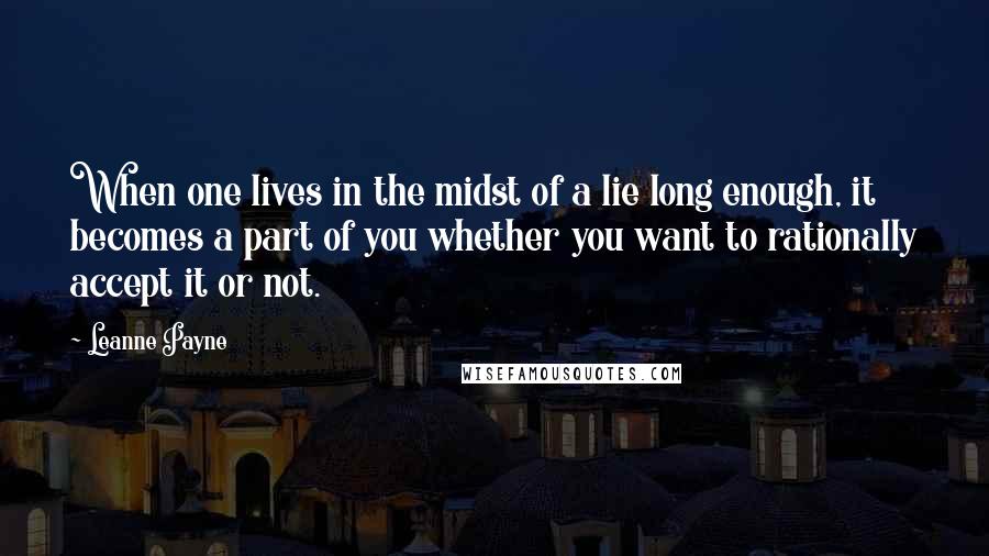 Leanne Payne Quotes: When one lives in the midst of a lie long enough, it becomes a part of you whether you want to rationally accept it or not.