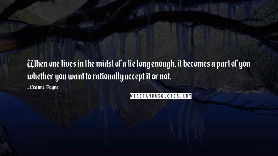 Leanne Payne Quotes: When one lives in the midst of a lie long enough, it becomes a part of you whether you want to rationally accept it or not.