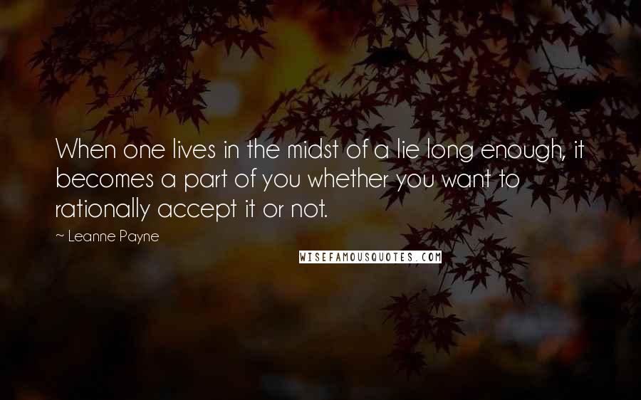 Leanne Payne Quotes: When one lives in the midst of a lie long enough, it becomes a part of you whether you want to rationally accept it or not.