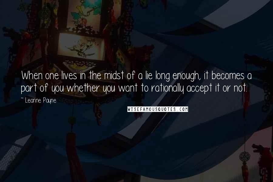 Leanne Payne Quotes: When one lives in the midst of a lie long enough, it becomes a part of you whether you want to rationally accept it or not.