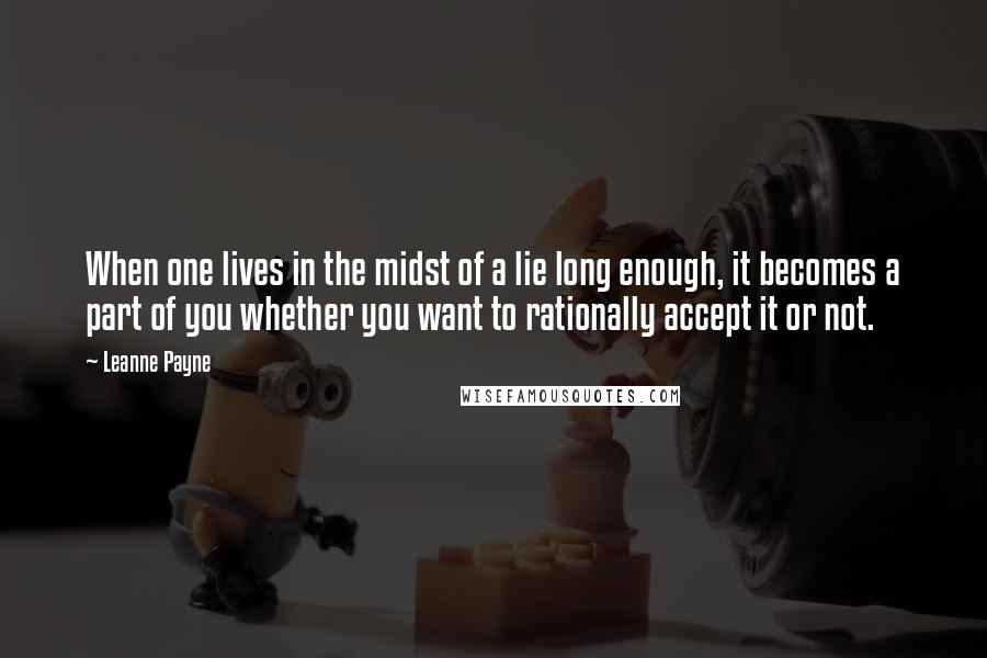 Leanne Payne Quotes: When one lives in the midst of a lie long enough, it becomes a part of you whether you want to rationally accept it or not.