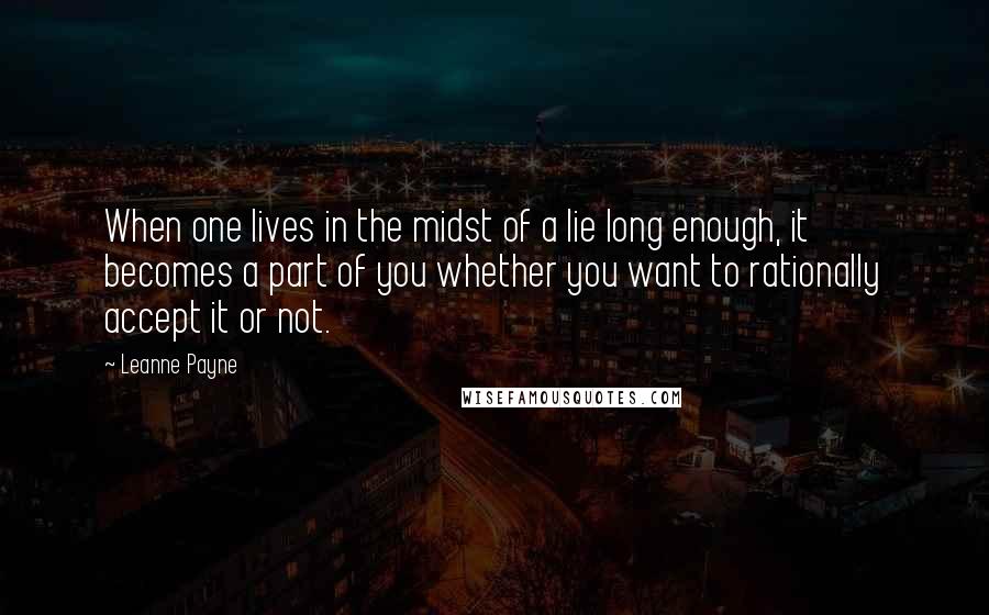 Leanne Payne Quotes: When one lives in the midst of a lie long enough, it becomes a part of you whether you want to rationally accept it or not.