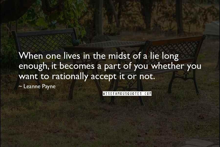Leanne Payne Quotes: When one lives in the midst of a lie long enough, it becomes a part of you whether you want to rationally accept it or not.