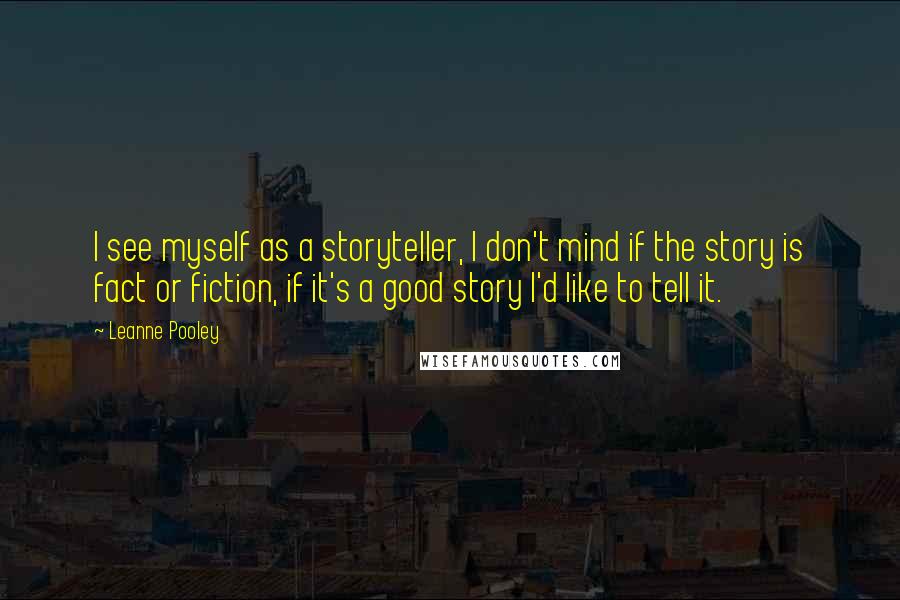 Leanne Pooley Quotes: I see myself as a storyteller, I don't mind if the story is fact or fiction, if it's a good story I'd like to tell it.