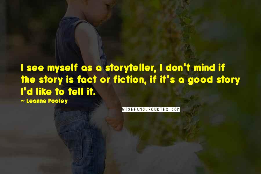 Leanne Pooley Quotes: I see myself as a storyteller, I don't mind if the story is fact or fiction, if it's a good story I'd like to tell it.