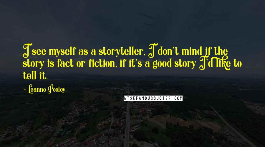 Leanne Pooley Quotes: I see myself as a storyteller, I don't mind if the story is fact or fiction, if it's a good story I'd like to tell it.