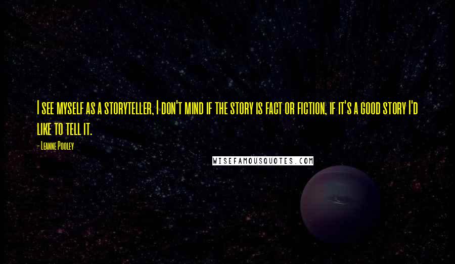 Leanne Pooley Quotes: I see myself as a storyteller, I don't mind if the story is fact or fiction, if it's a good story I'd like to tell it.