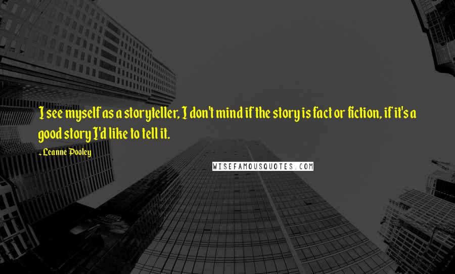 Leanne Pooley Quotes: I see myself as a storyteller, I don't mind if the story is fact or fiction, if it's a good story I'd like to tell it.