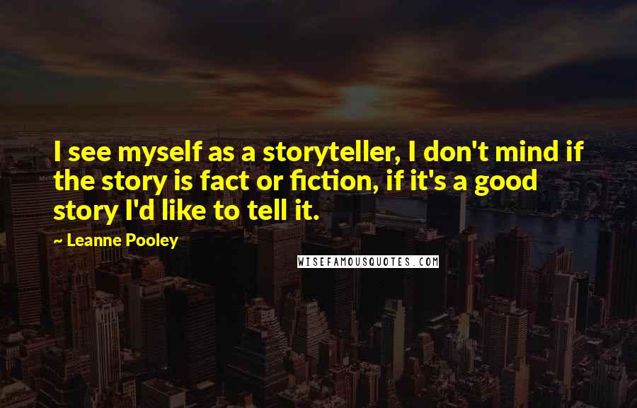 Leanne Pooley Quotes: I see myself as a storyteller, I don't mind if the story is fact or fiction, if it's a good story I'd like to tell it.