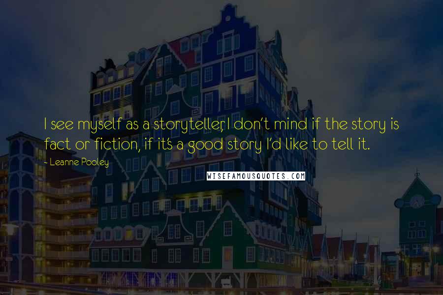 Leanne Pooley Quotes: I see myself as a storyteller, I don't mind if the story is fact or fiction, if it's a good story I'd like to tell it.