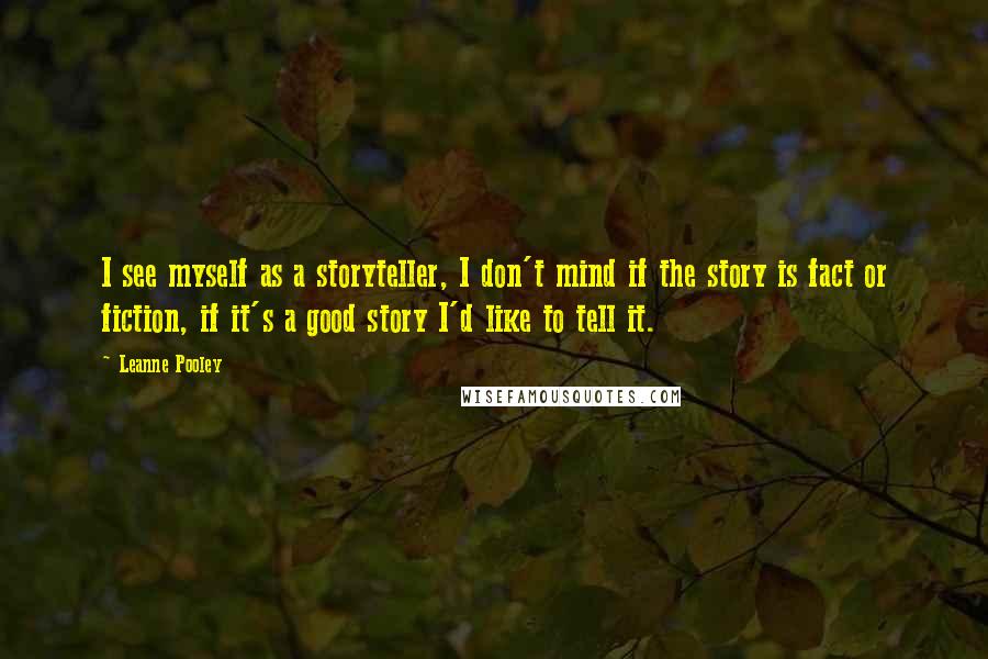 Leanne Pooley Quotes: I see myself as a storyteller, I don't mind if the story is fact or fiction, if it's a good story I'd like to tell it.