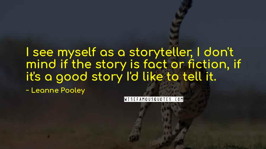 Leanne Pooley Quotes: I see myself as a storyteller, I don't mind if the story is fact or fiction, if it's a good story I'd like to tell it.