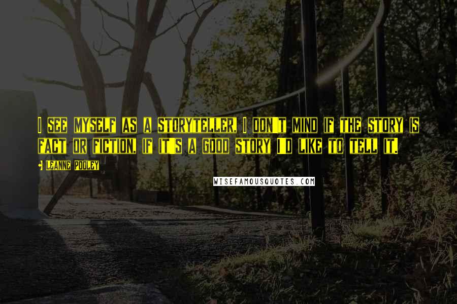 Leanne Pooley Quotes: I see myself as a storyteller, I don't mind if the story is fact or fiction, if it's a good story I'd like to tell it.