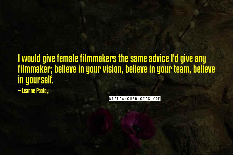 Leanne Pooley Quotes: I would give female filmmakers the same advice I'd give any filmmaker; believe in your vision, believe in your team, believe in yourself.