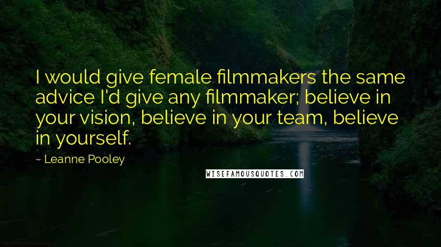 Leanne Pooley Quotes: I would give female filmmakers the same advice I'd give any filmmaker; believe in your vision, believe in your team, believe in yourself.