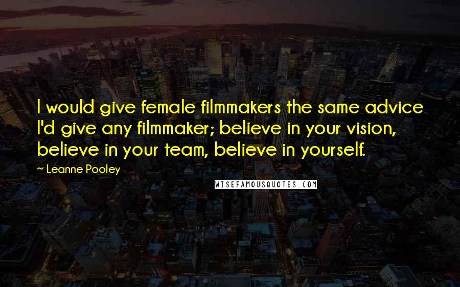 Leanne Pooley Quotes: I would give female filmmakers the same advice I'd give any filmmaker; believe in your vision, believe in your team, believe in yourself.
