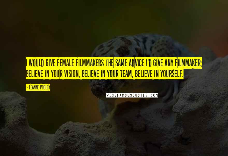 Leanne Pooley Quotes: I would give female filmmakers the same advice I'd give any filmmaker; believe in your vision, believe in your team, believe in yourself.