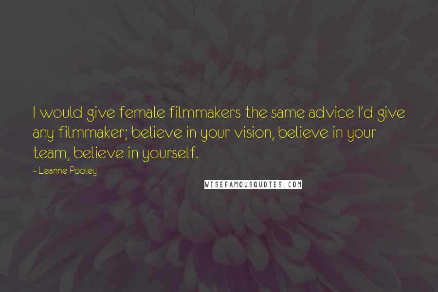 Leanne Pooley Quotes: I would give female filmmakers the same advice I'd give any filmmaker; believe in your vision, believe in your team, believe in yourself.