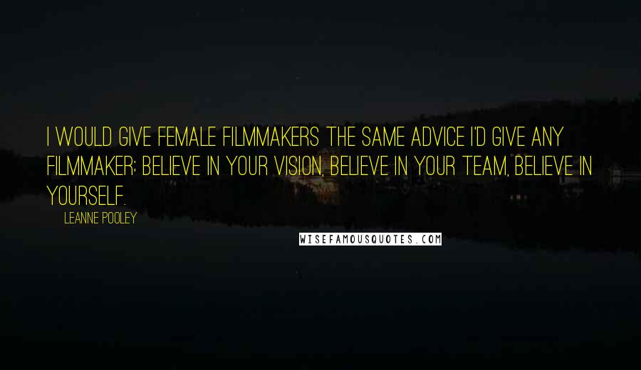 Leanne Pooley Quotes: I would give female filmmakers the same advice I'd give any filmmaker; believe in your vision, believe in your team, believe in yourself.