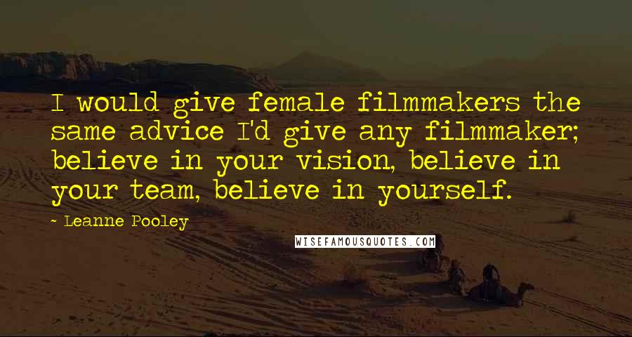 Leanne Pooley Quotes: I would give female filmmakers the same advice I'd give any filmmaker; believe in your vision, believe in your team, believe in yourself.