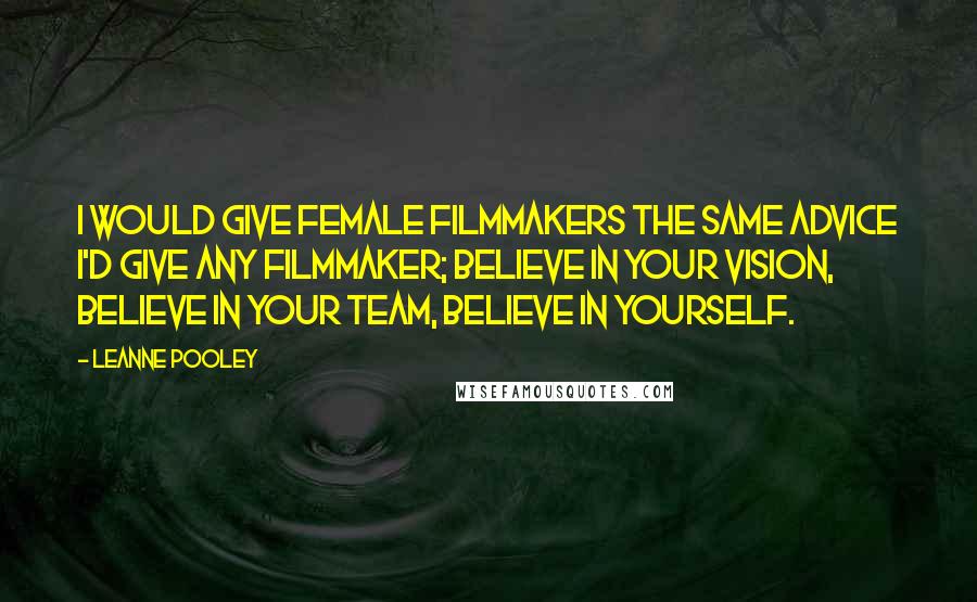 Leanne Pooley Quotes: I would give female filmmakers the same advice I'd give any filmmaker; believe in your vision, believe in your team, believe in yourself.