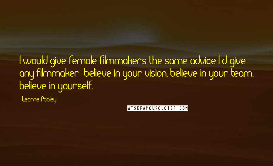 Leanne Pooley Quotes: I would give female filmmakers the same advice I'd give any filmmaker; believe in your vision, believe in your team, believe in yourself.