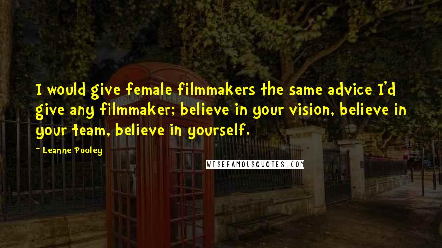 Leanne Pooley Quotes: I would give female filmmakers the same advice I'd give any filmmaker; believe in your vision, believe in your team, believe in yourself.