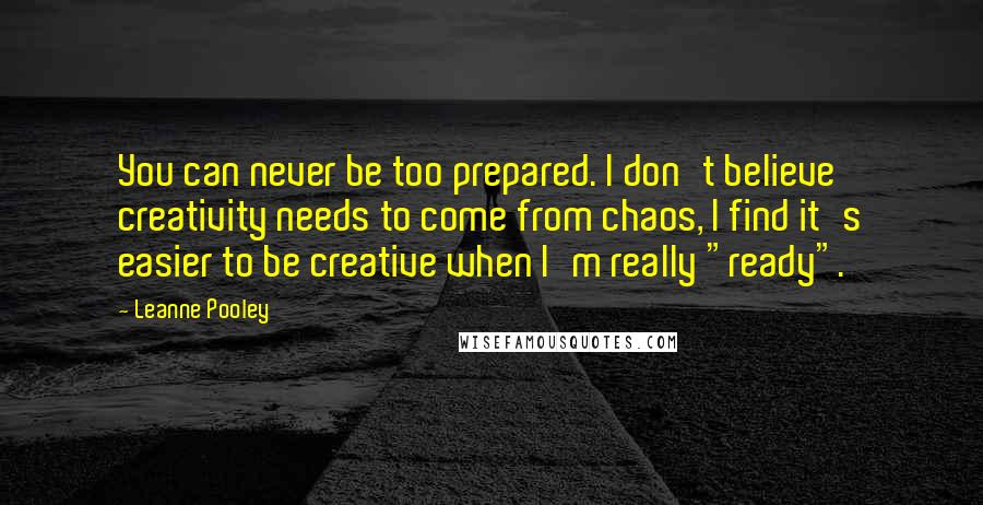 Leanne Pooley Quotes: You can never be too prepared. I don't believe creativity needs to come from chaos, I find it's easier to be creative when I'm really "ready".