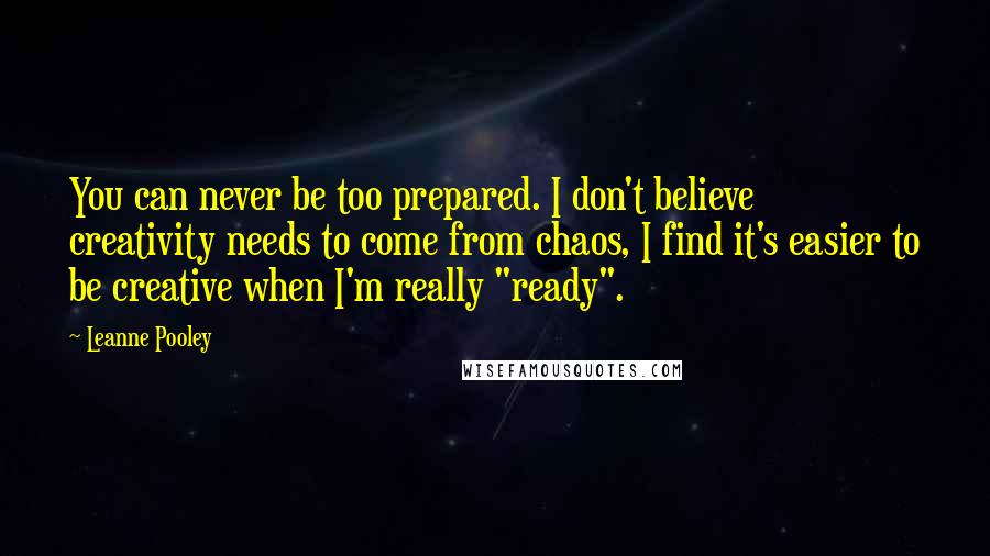 Leanne Pooley Quotes: You can never be too prepared. I don't believe creativity needs to come from chaos, I find it's easier to be creative when I'm really "ready".