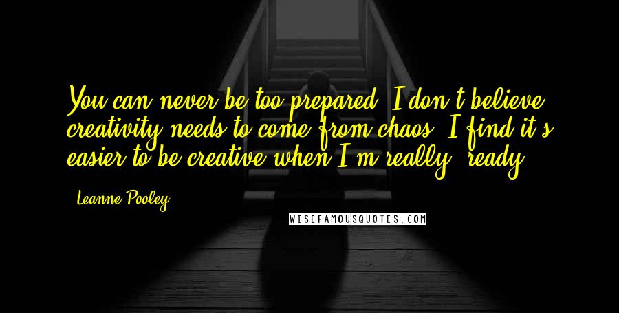Leanne Pooley Quotes: You can never be too prepared. I don't believe creativity needs to come from chaos, I find it's easier to be creative when I'm really "ready".