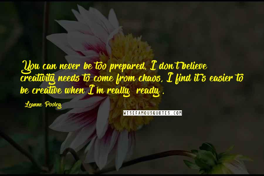 Leanne Pooley Quotes: You can never be too prepared. I don't believe creativity needs to come from chaos, I find it's easier to be creative when I'm really "ready".