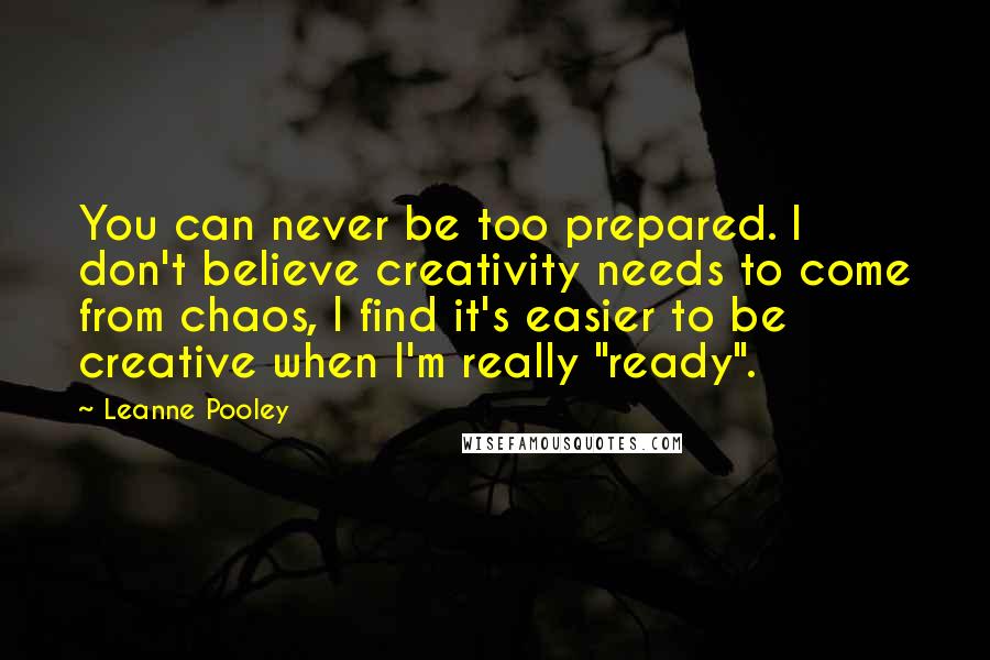 Leanne Pooley Quotes: You can never be too prepared. I don't believe creativity needs to come from chaos, I find it's easier to be creative when I'm really "ready".