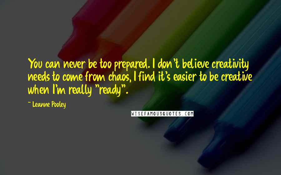 Leanne Pooley Quotes: You can never be too prepared. I don't believe creativity needs to come from chaos, I find it's easier to be creative when I'm really "ready".