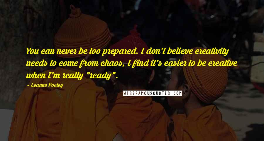 Leanne Pooley Quotes: You can never be too prepared. I don't believe creativity needs to come from chaos, I find it's easier to be creative when I'm really "ready".