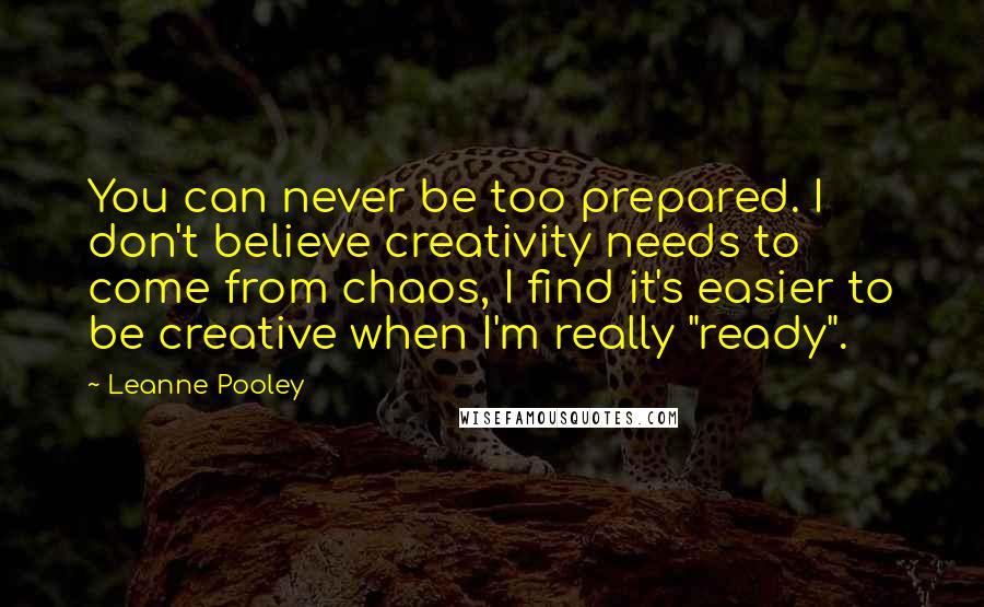 Leanne Pooley Quotes: You can never be too prepared. I don't believe creativity needs to come from chaos, I find it's easier to be creative when I'm really "ready".