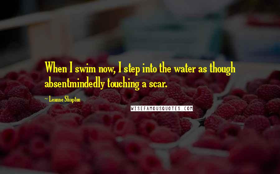 Leanne Shapton Quotes: When I swim now, I step into the water as though absentmindedly touching a scar.