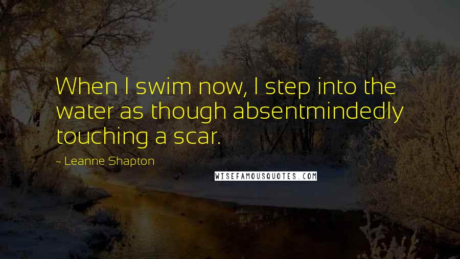 Leanne Shapton Quotes: When I swim now, I step into the water as though absentmindedly touching a scar.