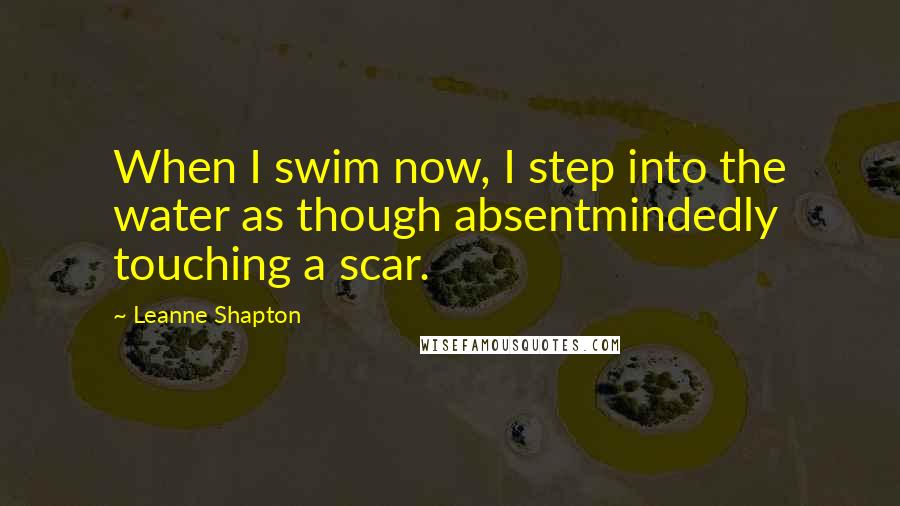 Leanne Shapton Quotes: When I swim now, I step into the water as though absentmindedly touching a scar.