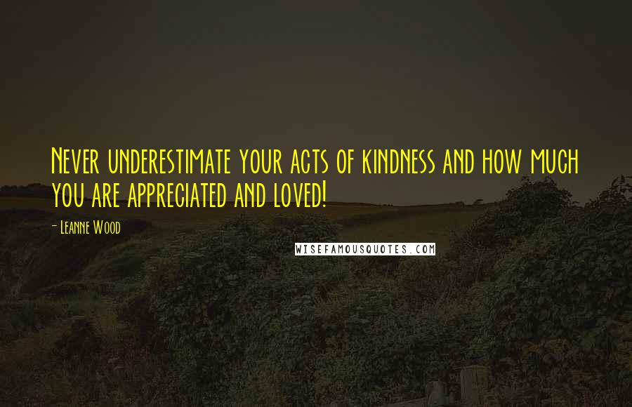 Leanne Wood Quotes: Never underestimate your acts of kindness and how much you are appreciated and loved!
