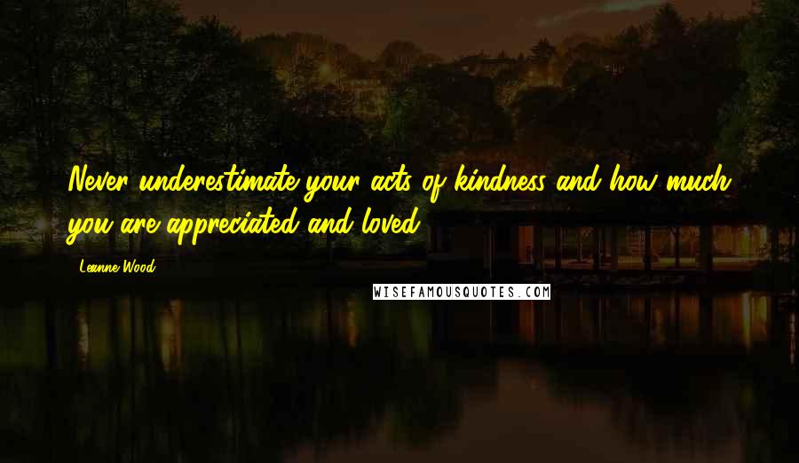 Leanne Wood Quotes: Never underestimate your acts of kindness and how much you are appreciated and loved!