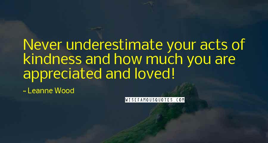 Leanne Wood Quotes: Never underestimate your acts of kindness and how much you are appreciated and loved!