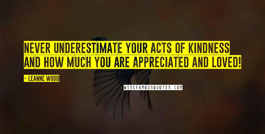 Leanne Wood Quotes: Never underestimate your acts of kindness and how much you are appreciated and loved!