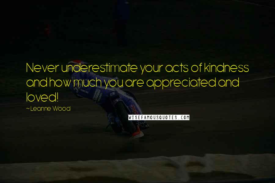 Leanne Wood Quotes: Never underestimate your acts of kindness and how much you are appreciated and loved!