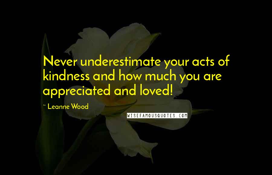 Leanne Wood Quotes: Never underestimate your acts of kindness and how much you are appreciated and loved!