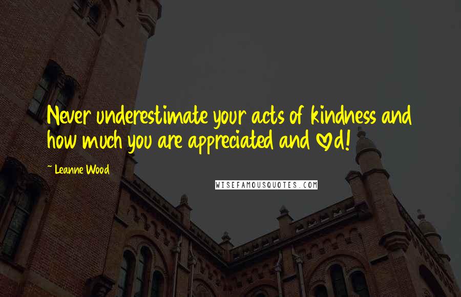 Leanne Wood Quotes: Never underestimate your acts of kindness and how much you are appreciated and loved!