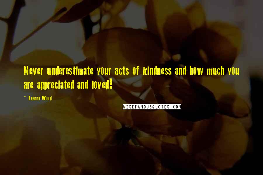 Leanne Wood Quotes: Never underestimate your acts of kindness and how much you are appreciated and loved!
