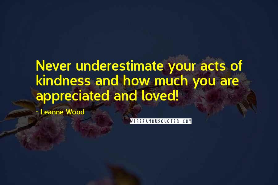 Leanne Wood Quotes: Never underestimate your acts of kindness and how much you are appreciated and loved!